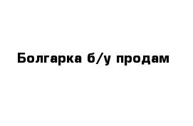 Болгарка б/у продам